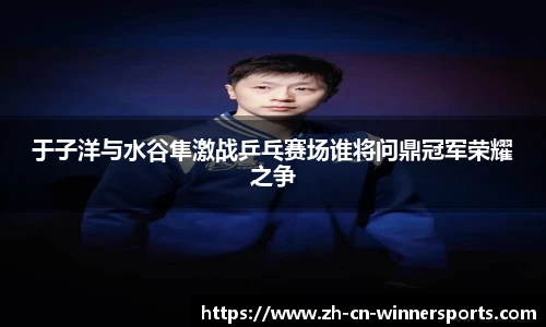 于子洋与水谷隼激战乒乓赛场谁将问鼎冠军荣耀之争